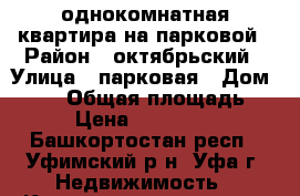 однокомнатная квартира на парковой › Район ­ октябрьский › Улица ­ парковая › Дом ­ 6/3 › Общая площадь ­ 37 › Цена ­ 2 700 000 - Башкортостан респ., Уфимский р-н, Уфа г. Недвижимость » Квартиры продажа   . Башкортостан респ.